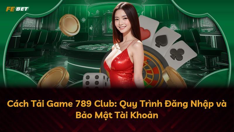 Cách Tải Game 789 Club: Quy Trình Đăng Nhập và Bảo Mật Tài Khoản