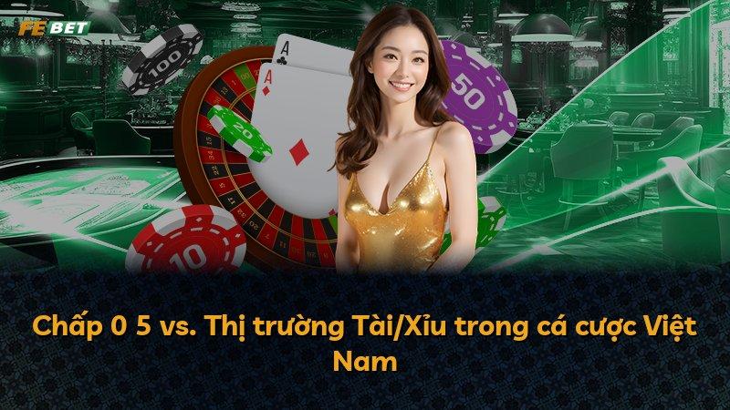 Chấp 0 5 vs. Thị trường Tài/Xỉu trong cá cược Việt Nam