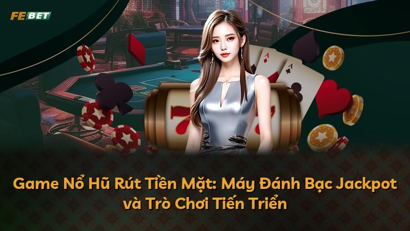 Game Nổ Hũ Rút Tiền Mặt: Máy Đánh Bạc Jackpot và Trò Chơi Tiến Triển