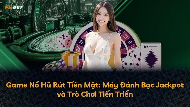 Game Nổ Hũ Rút Tiền Mặt: Máy Đánh Bạc Jackpot và Trò Chơi Tiến Triển