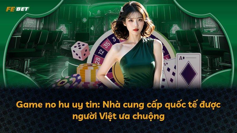 Game no hu uy tin: Nhà cung cấp quốc tế được người Việt ưa chuộng