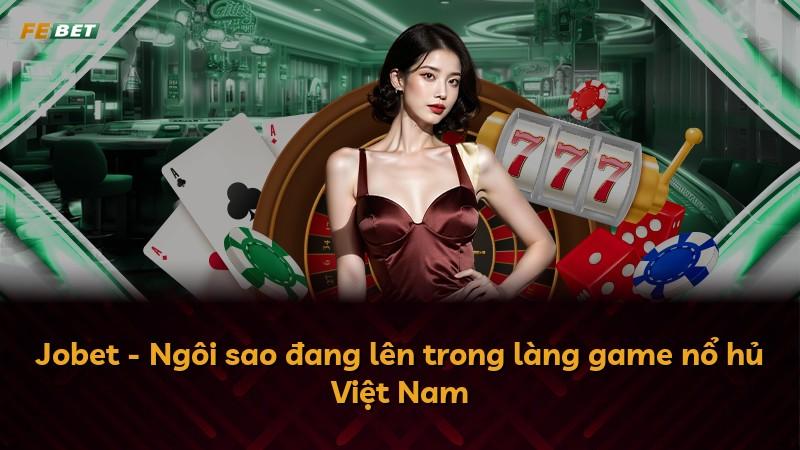 Jobet - Ngôi sao đang lên trong làng game nổ hủ Việt Nam