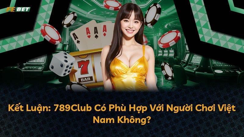 Kết Luận: 789Club Có Phù Hợp Với Người Chơi Việt Nam Không?