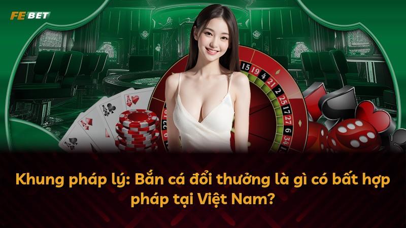 Khung pháp lý: Bắn cá đổi thưởng là gì có bất hợp pháp tại Việt Nam?