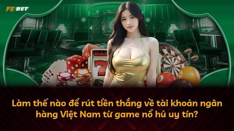 Làm thế nào để rút tiền thắng về tài khoản ngân hàng Việt Nam từ game nổ hủ uy tín?