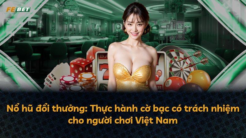 Nổ hũ đổi thưởng: Thực hành cờ bạc có trách nhiệm cho người chơi Việt Nam