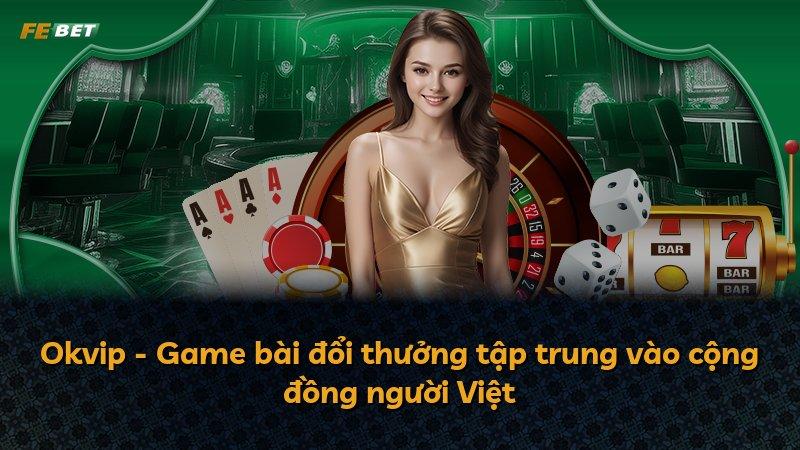 Okvip - Game bài đổi thưởng tập trung vào cộng đồng người Việt