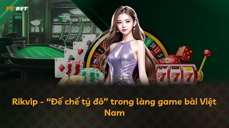 Rikvip - “Đế chế tỷ đô” trong làng game bài Việt Nam