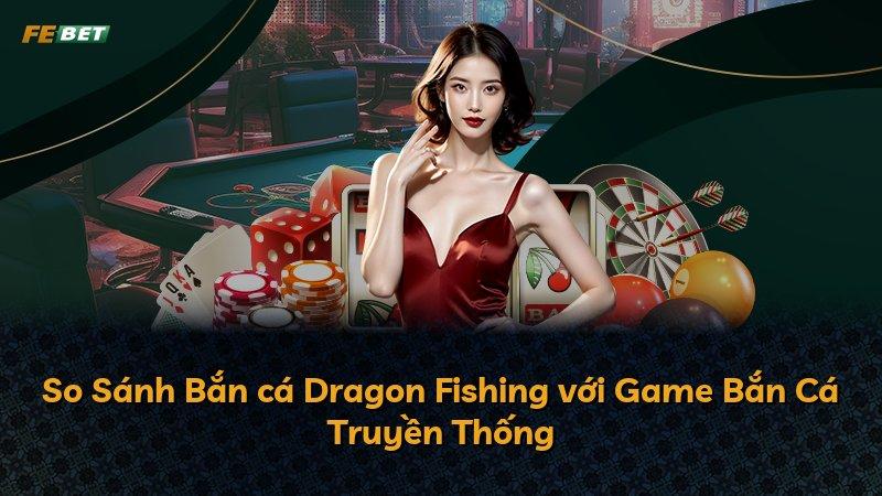 So Sánh Bắn cá Dragon Fishing với Game Bắn Cá Truyền Thống