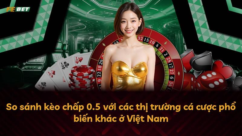So sánh kèo chấp 0.5 với các thị trường cá cược phổ biến khác ở Việt Nam