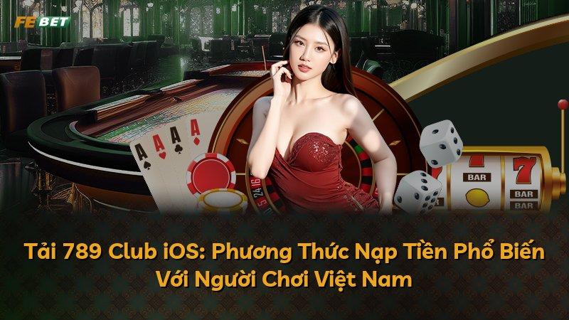 Tải 789 Club iOS: Phương Thức Nạp Tiền Phổ Biến Với Người Chơi Việt Nam