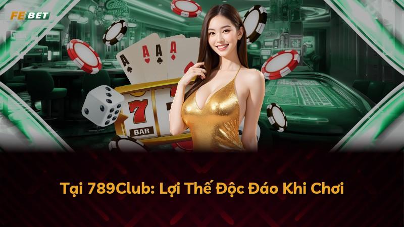 Tại 789Club: Lợi Thế Độc Đáo Khi Chơi