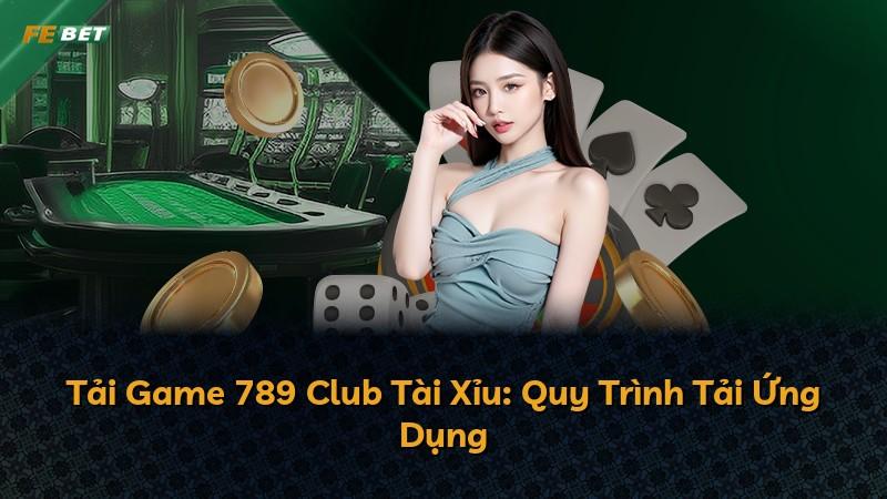 Tải Game 789 Club Tài Xỉu: Quy Trình Tải Ứng Dụng