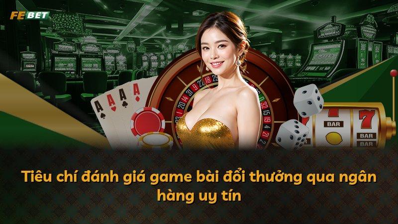 Tiêu chí đánh giá game bài đổi thưởng qua ngân hàng uy tín