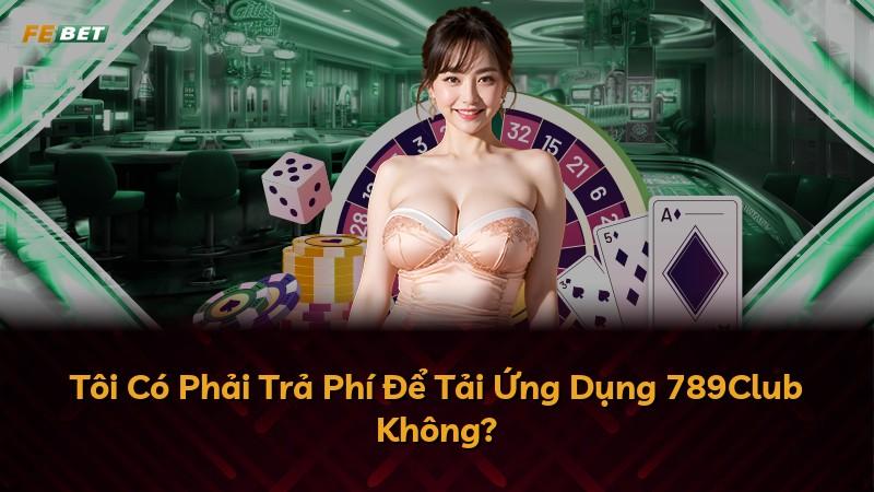 Tôi Có Phải Trả Phí Để Tải Ứng Dụng 789Club Không?
