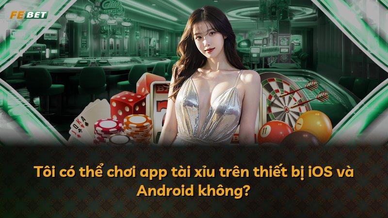 Tôi có thể chơi app tài xỉu trên thiết bị iOS và Android không?