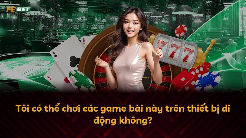 Tôi có thể chơi các game bài này trên thiết bị di động không?