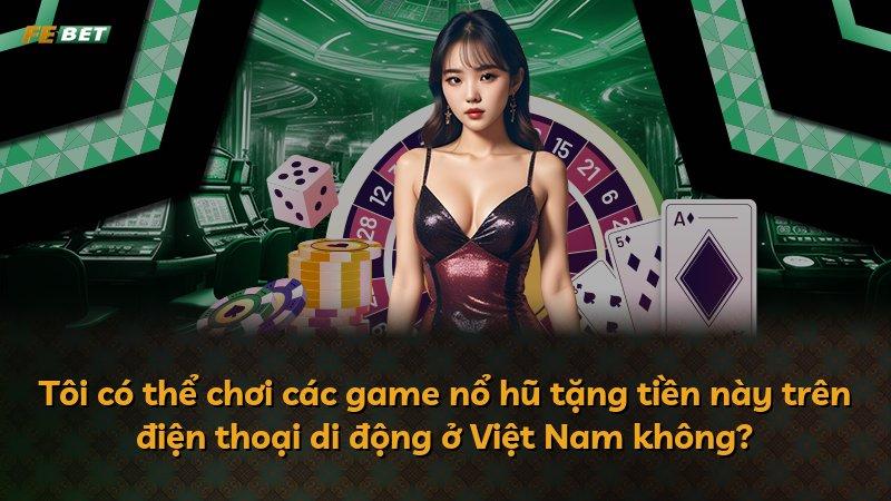 Tôi có thể chơi các game nổ hũ tặng tiền này trên điện thoại di động ở Việt Nam không?