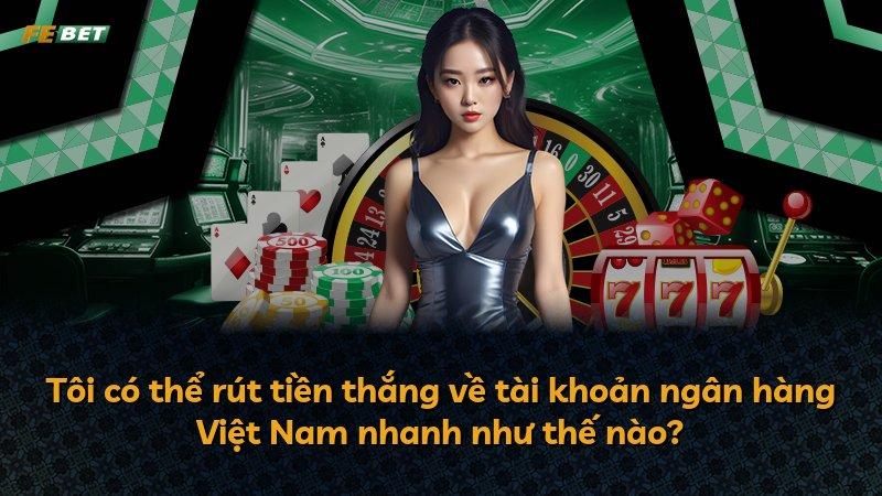 Tôi có thể rút tiền thắng về tài khoản ngân hàng Việt Nam nhanh như thế nào?