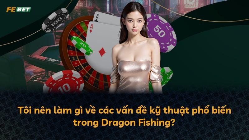 Tôi nên làm gì về các vấn đề kỹ thuật phổ biến trong Dragon Fishing?