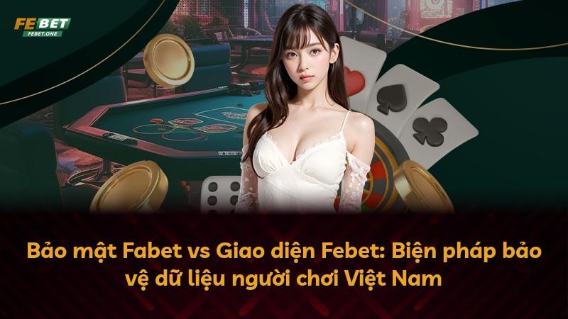 Bảo mật Fabet vs Giao diện Febet: Biện pháp bảo vệ dữ liệu người chơi Việt Nam