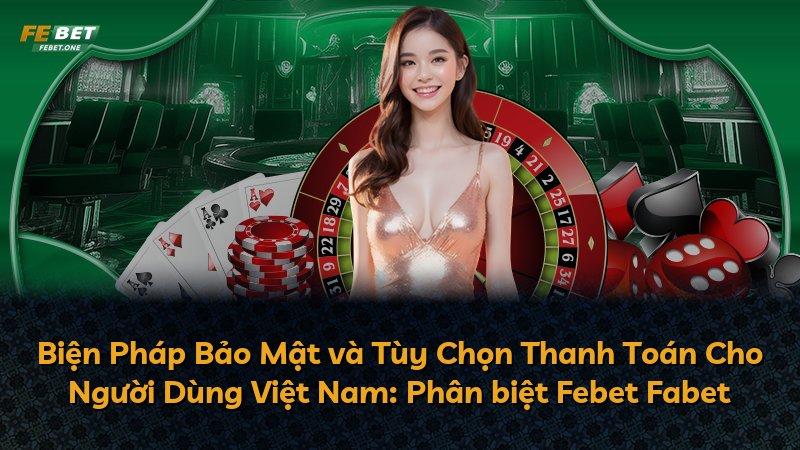 Biện Pháp Bảo Mật và Tùy Chọn Thanh Toán Cho Người Dùng Việt Nam: Phân biệt Febet Fabet