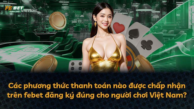 Các phương thức thanh toán nào được chấp nhận trên febet đăng ký đúng cho người chơi Việt Nam?