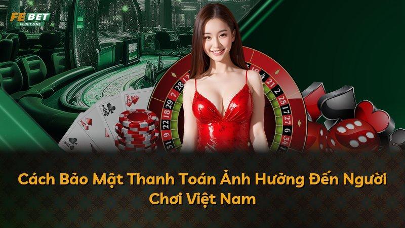 Cách Bảo Mật Thanh Toán Ảnh Hưởng Đến Người Chơi Việt Nam