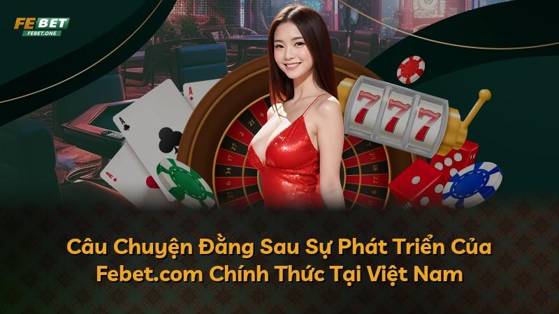Câu Chuyện Đằng Sau Sự Phát Triển Của Febet.com Chính Thức Tại Việt Nam