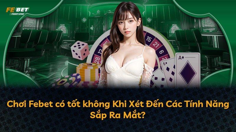 Chơi Febet có tốt không Khi Xét Đến Các Tính Năng Sắp Ra Mắt?