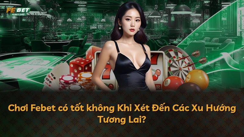 Chơi Febet có tốt không Khi Xét Đến Các Xu Hướng Tương Lai?