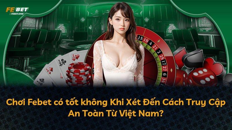 Chơi Febet có tốt không Khi Xét Đến Cách Truy Cập An Toàn Từ Việt Nam?