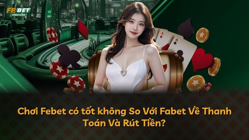 Chơi Febet có tốt không So Với Fabet Về Thanh Toán Và Rút Tiền?