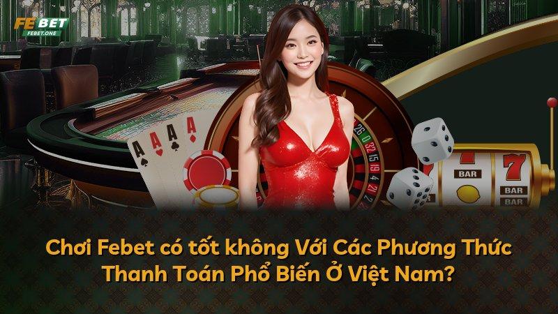 Chơi Febet có tốt không Với Các Phương Thức Thanh Toán Phổ Biến Ở Việt Nam?