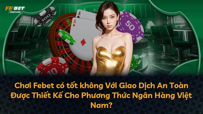 Chơi Febet có tốt không Với Giao Dịch An Toàn Được Thiết Kế Cho Phương Thức Ngân Hàng Việt Nam?