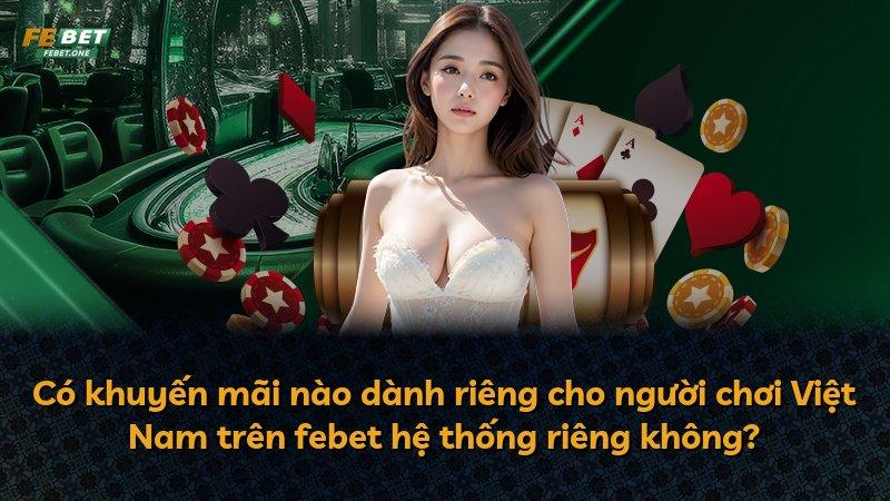 Có khuyến mãi nào dành riêng cho người chơi Việt Nam trên febet hệ thống riêng không?
