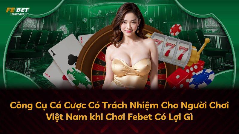 Công Cụ Cá Cược Có Trách Nhiệm Cho Người Chơi Việt Nam khi Chơi Febet Có Lợi Gì