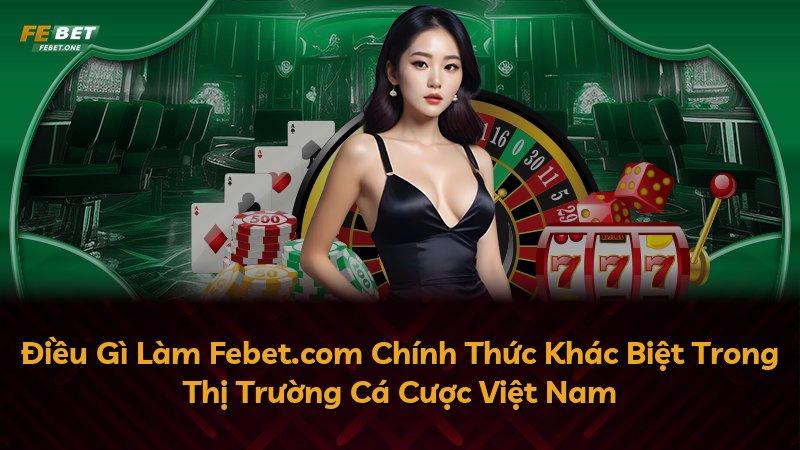 Điều Gì Làm Febet.com Chính Thức Khác Biệt Trong Thị Trường Cá Cược Việt Nam