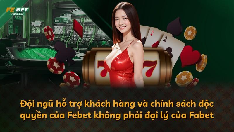 Đội ngũ hỗ trợ khách hàng và chính sách độc quyền của Febet không phải đại lý của Fabet