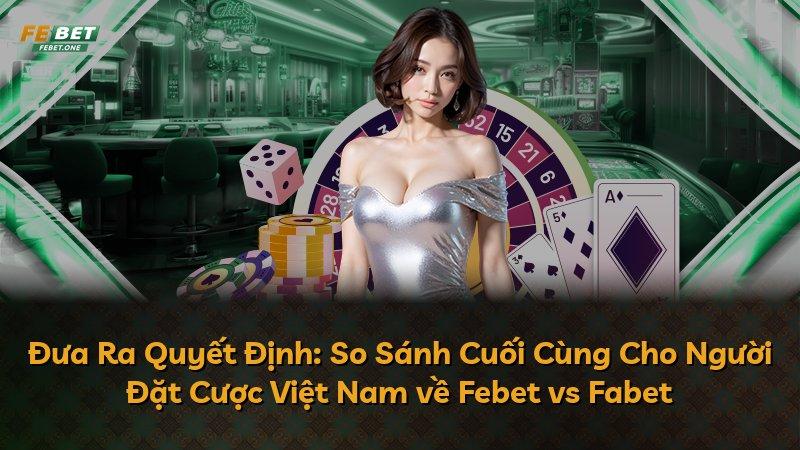 Đưa Ra Quyết Định: So Sánh Cuối Cùng Cho Người Đặt Cược Việt Nam về Febet vs Fabet