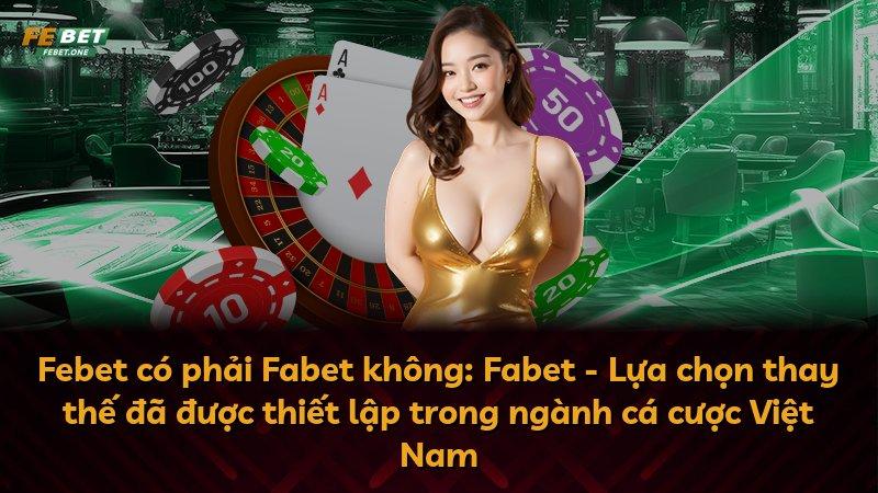 Febet có phải Fabet không: Fabet - Lựa chọn thay thế đã được thiết lập trong ngành cá cược Việt Nam