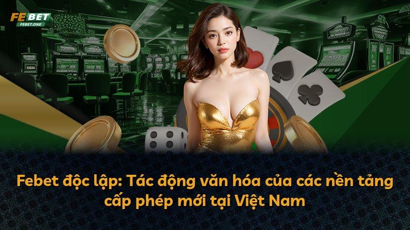 Febet độc lập: Tác động văn hóa của các nền tảng cấp phép mới tại Việt Nam
