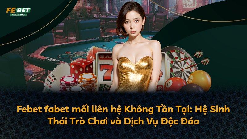 Febet fabet mối liên hệ Không Tồn Tại: Hệ Sinh Thái Trò Chơi và Dịch Vụ Độc Đáo