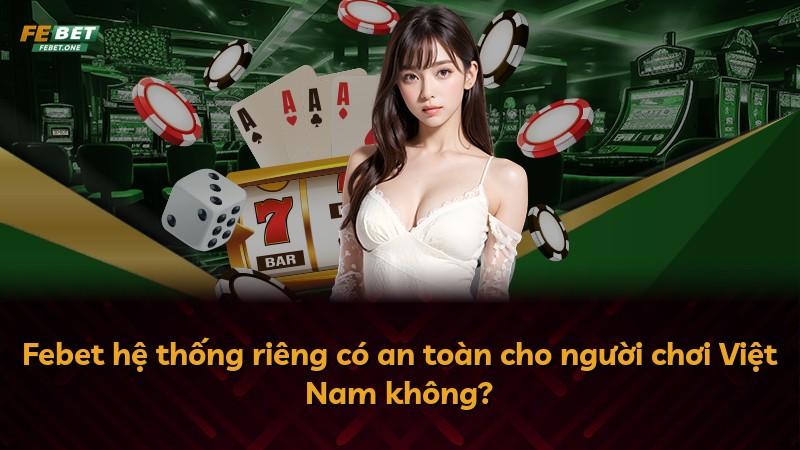 Febet hệ thống riêng có an toàn cho người chơi Việt Nam không?