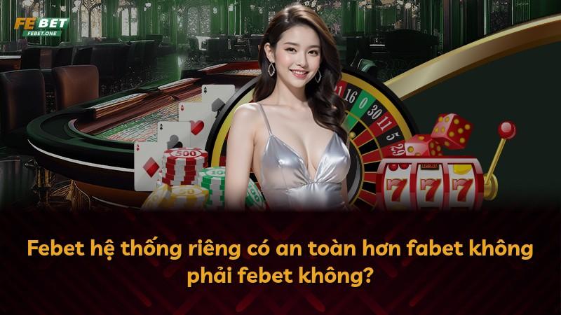 Febet hệ thống riêng có an toàn hơn fabet không phải febet không?