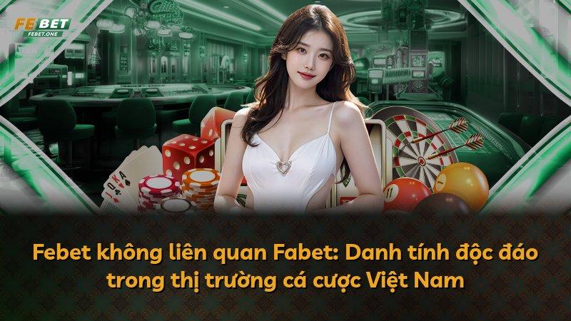 Febet không liên quan Fabet: Danh tính độc đáo trong thị trường cá cược Việt Nam