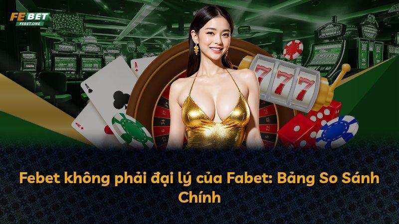 Febet không phải đại lý của Fabet: Bảng So Sánh Chính