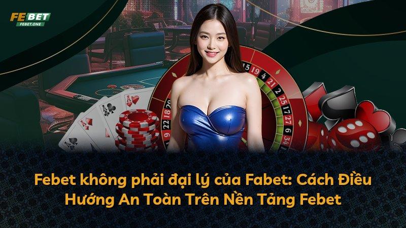 Febet không phải đại lý của Fabet: Cách Điều Hướng An Toàn Trên Nền Tảng Febet