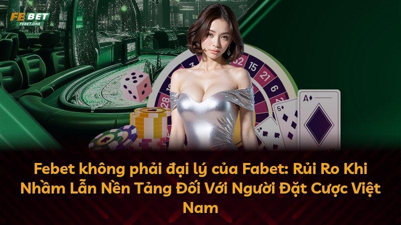 Febet không phải đại lý của Fabet: Rủi Ro Khi Nhầm Lẫn Nền Tảng Đối Với Người Đặt Cược Việt Nam