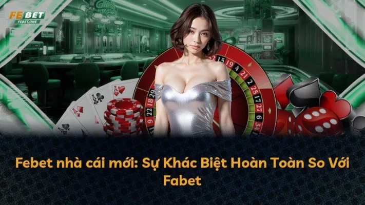 Febet nhà cái mới: Sự Khác Biệt Hoàn Toàn So Với Fabet